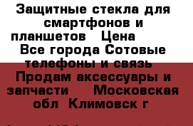 Защитные стекла для смартфонов и планшетов › Цена ­ 100 - Все города Сотовые телефоны и связь » Продам аксессуары и запчасти   . Московская обл.,Климовск г.